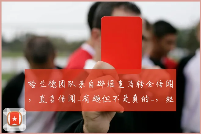 哈兰德团队亲自辟谣皇马转会传闻，直言传闻_有趣但不是真的_，经纪人：祝福两位候选人