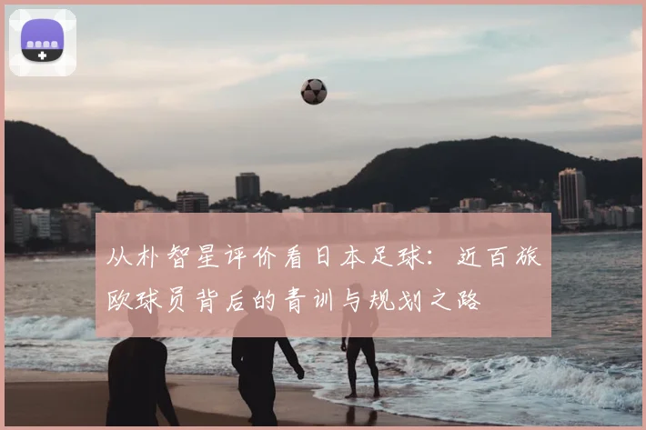 从朴智星评价看日本足球：近百旅欧球员背后的青训与规划之路