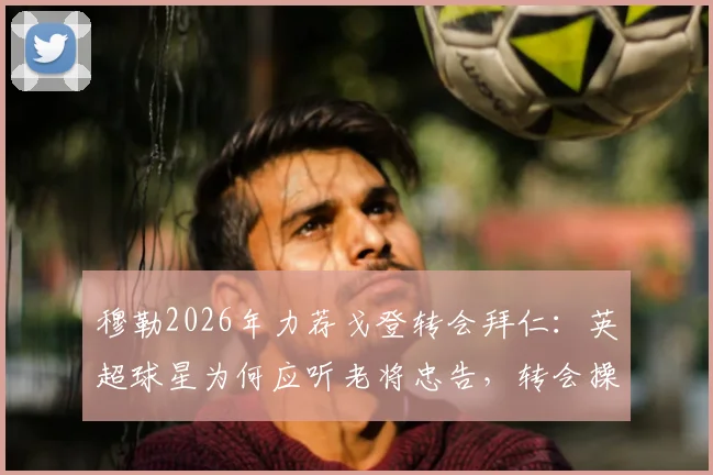 穆勒2026年力荐戈登转会拜仁：英超球星为何应听老将忠告，转会操作全解析