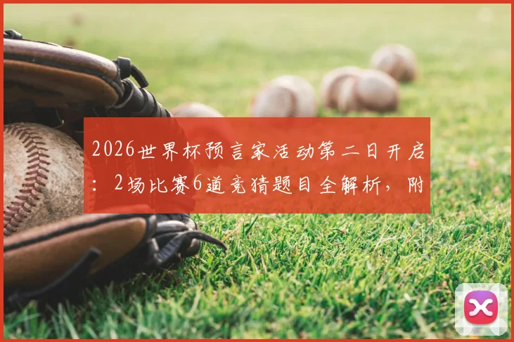 2026世界杯预言家活动第二日开启：2场比赛6道竞猜题目全解析，附参与攻略与实战技巧