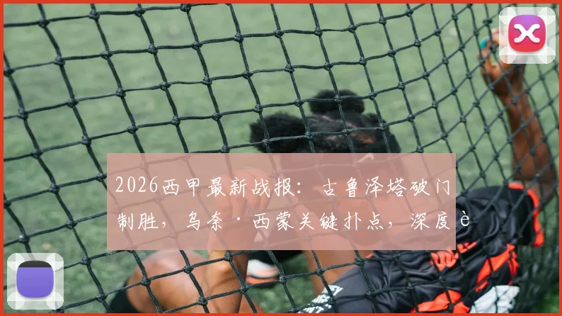 2026西甲最新战报：古鲁泽塔破门制胜，乌奈·西蒙关键扑点，深度解读毕尔巴鄂竞技1-0战胜奥萨苏纳全过程