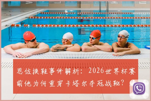 恩佐换鞋事件解析：2026世界杯赛前他为何重穿卡塔尔夺冠战靴？装备迷信真能转运吗