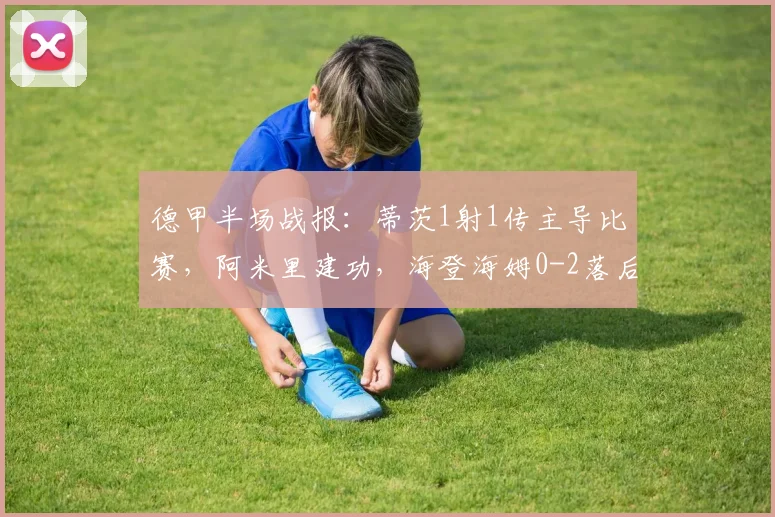 德甲半场战报：蒂茨1射1传主导比赛，阿米里建功，海登海姆0-2落后美因茨（附2026赛季最新积分解读）