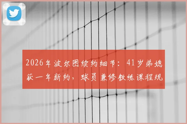 2026年波尔图续约细节：41岁弟媳获一年新约，球员兼修教练课程规划未来生涯转型
