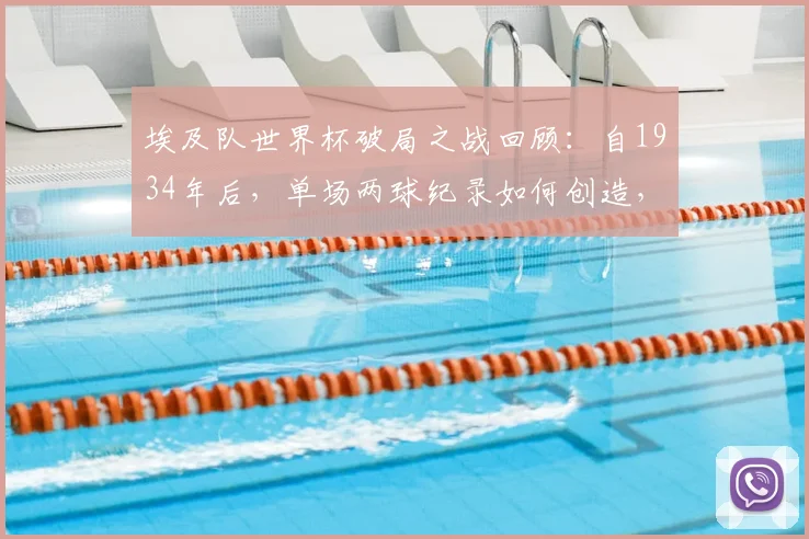 埃及队世界杯破局之战回顾:自1934年后,单场两球纪录如何创造,萨拉赫能否带队在2026世界杯走得更远?