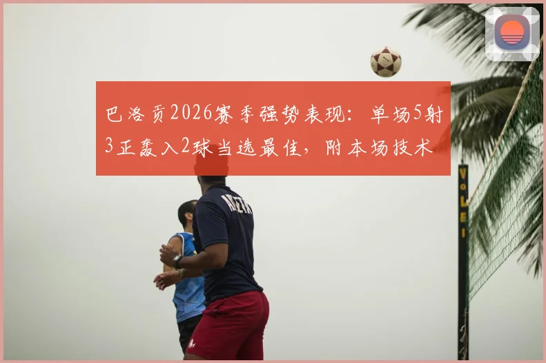 巴洛贡2026赛季强势表现：单场5射3正轰入2球当选最佳，附本场技术分析与进球集锦