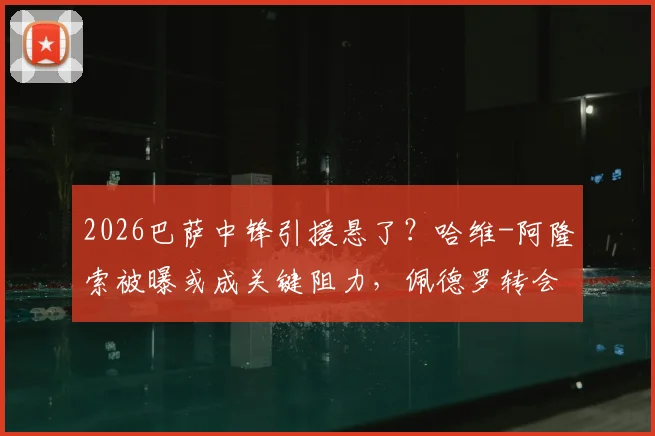 2026巴萨中锋引援悬了？哈维-阿隆索被曝或成关键阻力，佩德罗转会前景分析