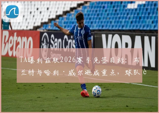 TA曝利兹联2026赛季免签目标：布兰特与哈利·威尔逊成重点，球队补强中场进攻线