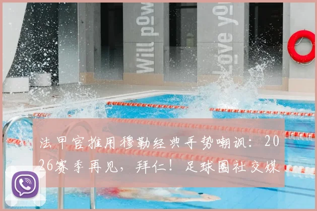 法甲官推用穆勒经典手势嘲讽:2026赛季再见,拜仁!足球圈社交媒体恩怨解读