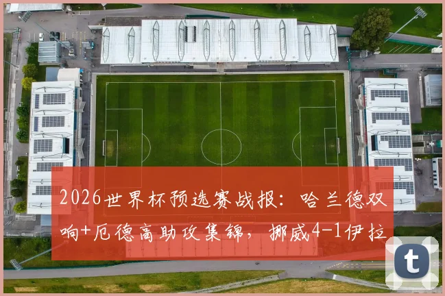 2026世界杯预选赛战报：哈兰德双响+厄德高助攻集锦，挪威4-1伊拉克全场录像回顾与出线形势解读