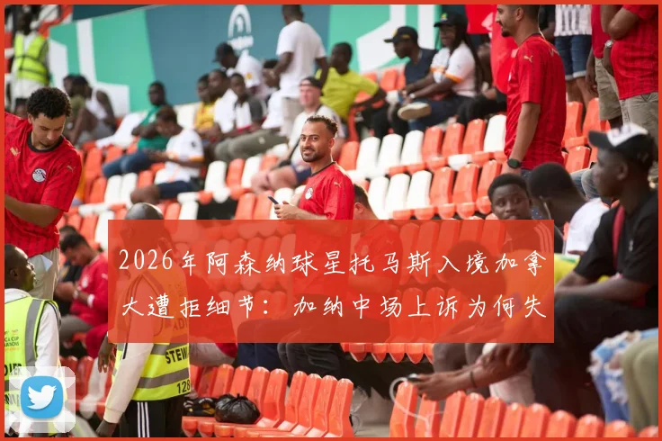 2026年阿森纳球星托马斯入境加拿大遭拒细节：加纳中场上诉为何失败？签证问题后续解析