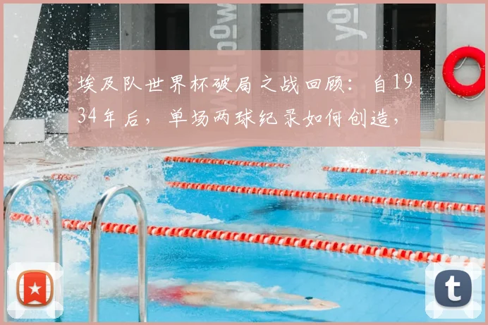 埃及队世界杯破局之战回顾：自1934年后，单场两球纪录如何创造，萨拉赫能否带队在2026世界杯走得更远？