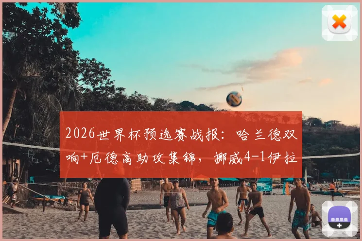 2026世界杯预选赛战报:哈兰德双响+厄德高助攻集锦,挪威4-1伊拉克全场录像回顾与出线形势解读