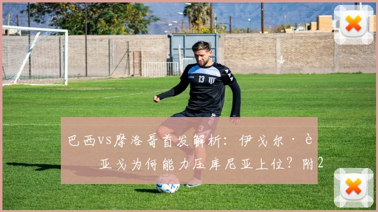 巴西vs摩洛哥首发解析:伊戈尔·蒂亚戈为何能力压库尼亚上位?附2026最新战术分析