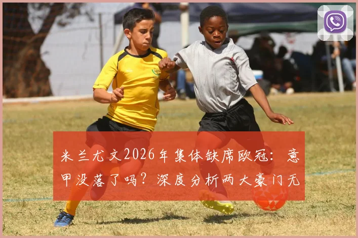 米兰尤文2026年集体缺席欧冠：意甲没落了吗？深度分析两大豪门无缘原因与重返前景