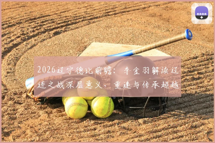 2026辽宁德比前瞻：李金羽解读辽连之战深层意义，重逢与传承超越胜负