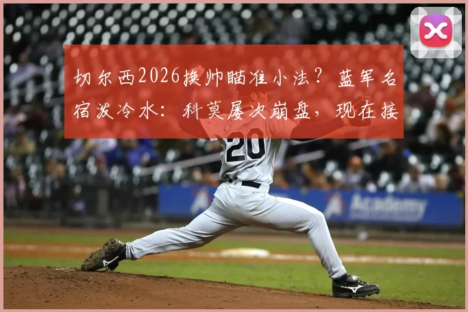 切尔西2026换帅瞄准小法？蓝军名宿泼冷水：科莫屡次崩盘，现在接班为时过早