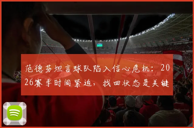 范德芬坦言球队陷入信心危机：2026赛季时间紧迫，找回状态是关键出路