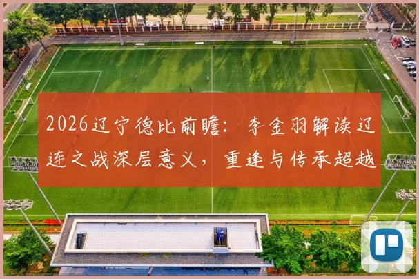 2026辽宁德比前瞻：李金羽解读辽连之战深层意义，重逢与传承超越胜负