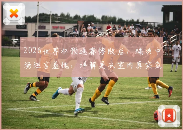 2026世界杯预选赛惨败后，瑞典中场坦言羞愧，详解更衣室内真实氛围与球队重建之路