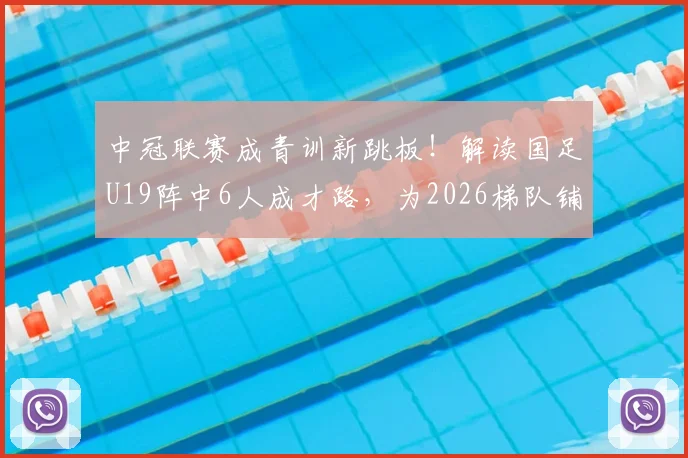 中冠联赛成青训新跳板！解读国足U19阵中6人成才路，为2026梯队铺就晋升通道