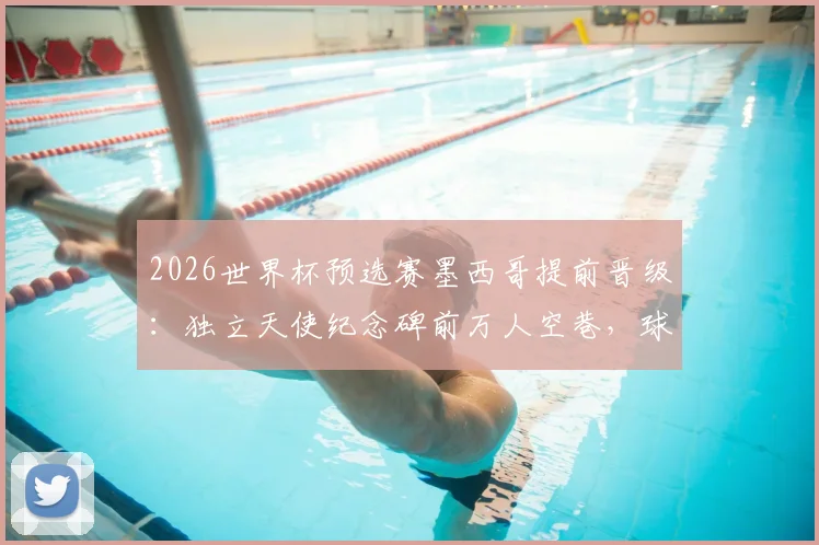 2026世界杯预选赛墨西哥提前晋级:独立天使纪念碑前万人空巷,球迷狂欢攻略全知道