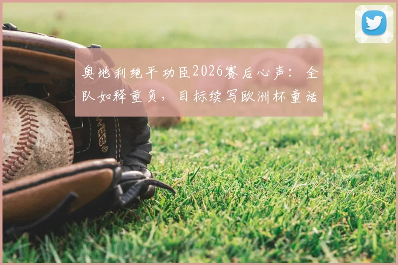 奥地利绝平功臣2026赛后心声：全队如释重负，目标续写欧洲杯童话，附关键球回放与赛事解析